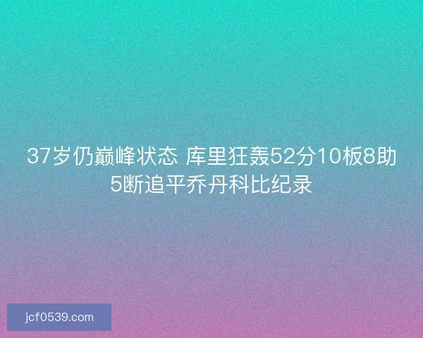 37岁仍巅峰状态 库里狂轰52分10板8助5断追平乔丹科比纪录