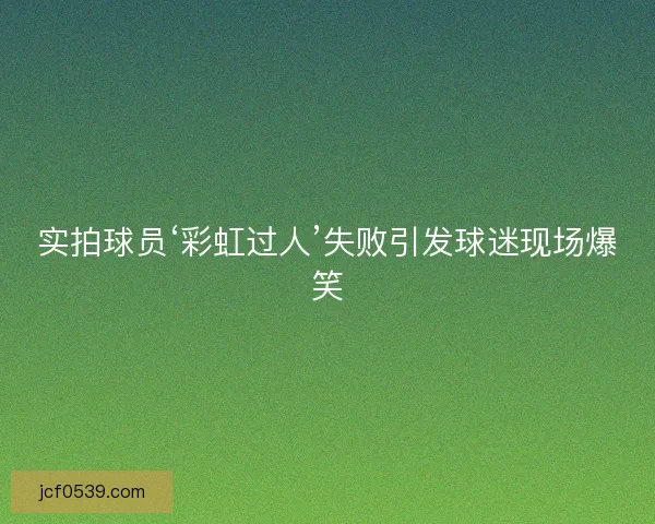 实拍球员‘彩虹过人’失败引发球迷现场爆笑