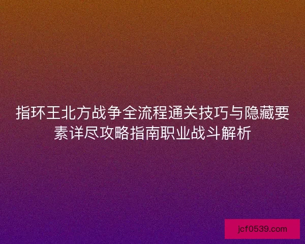 指环王北方战争全流程通关技巧与隐藏要素详尽攻略指南职业战斗解析