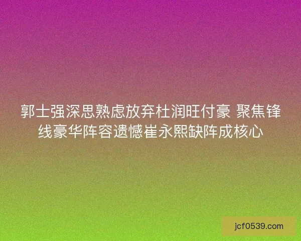 郭士强深思熟虑放弃杜润旺付豪 聚焦锋线豪华阵容遗憾崔永熙缺阵成核心 郭士强深思熟虑放弃杜润旺付豪 聚焦锋线豪华阵容遗憾崔永熙缺阵成核心