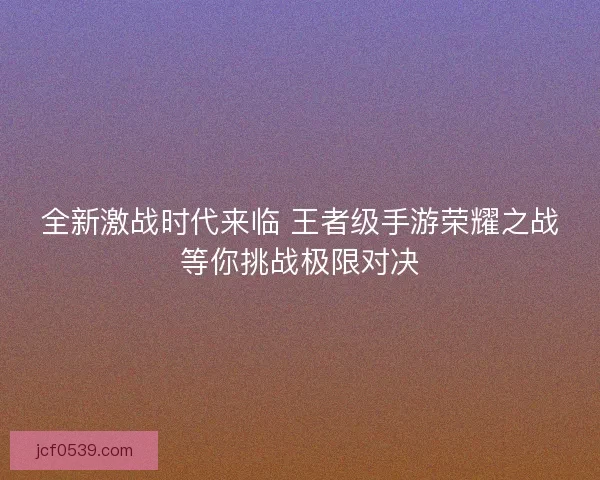 全新激战时代来临 王者级手游荣耀之战等你挑战极限对决