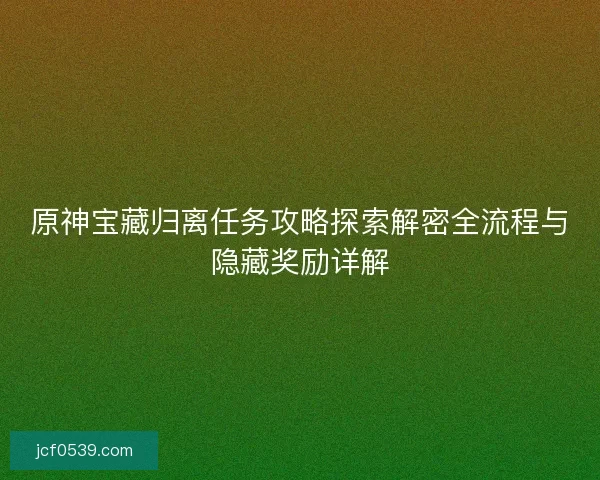 原神宝藏归离任务攻略探索解密全流程与隐藏奖励详解