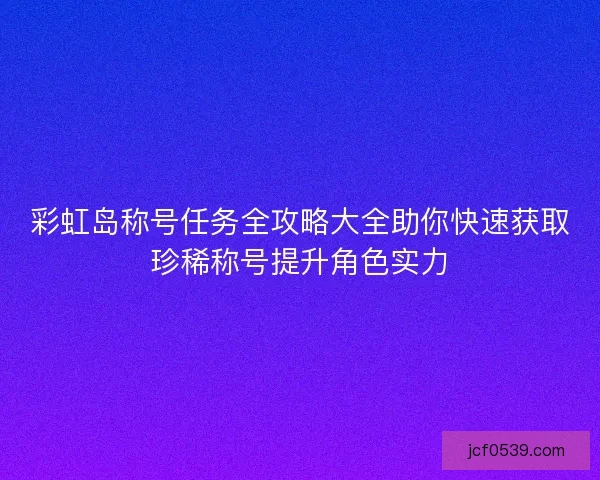 彩虹岛称号任务全攻略大全助你快速获取珍稀称号提升角色实力