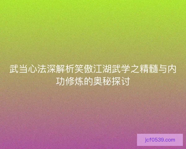 武当心法深解析笑傲江湖武学之精髓与内功修炼的奥秘探讨