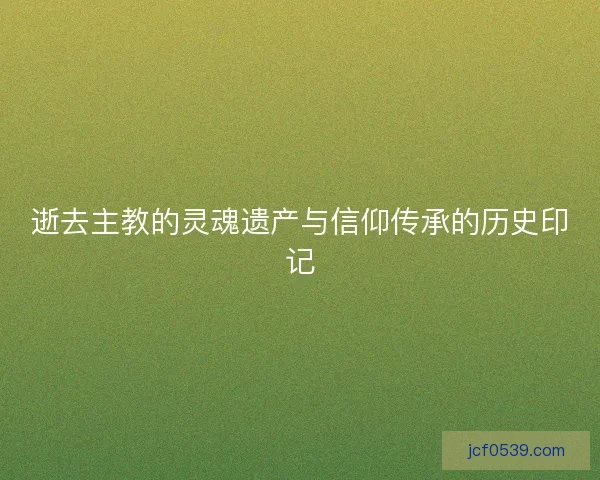 逝去主教的灵魂遗产与信仰传承的历史印记