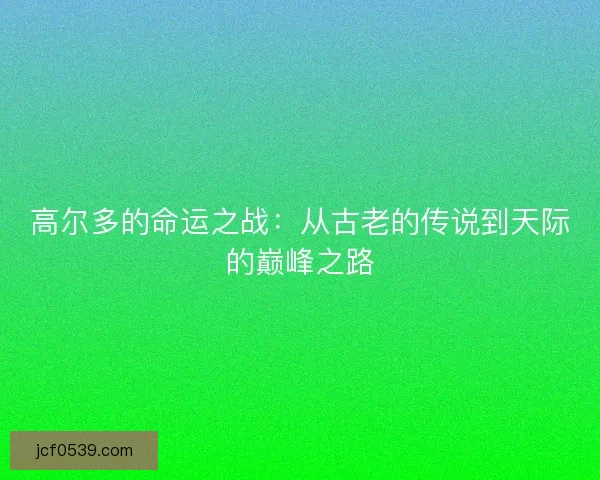 高尔多的命运之战:从古老的传说到天际的巅峰之路 高尔多的命运之战:从古老的传说到天际的巅峰之路
