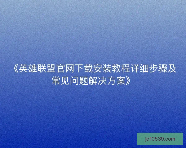 《英雄联盟官网下载安装教程详细步骤及常见问题解决方案》 《英雄联盟官网下载安装教程详细步骤及常见问题解决方案》