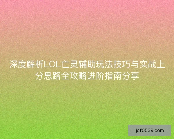 深度解析LOL亡灵辅助玩法技巧与实战上分思路全攻略进阶指南分享 深度解析LOL亡灵辅助玩法技巧与实战上分思路全攻略进阶指南分享