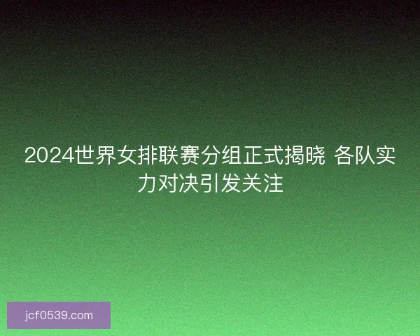 2024世界女排联赛分组正式揭晓 各队实力对决引发关注 2024世界女排联赛分组正式揭晓 各队实力对决引发关注