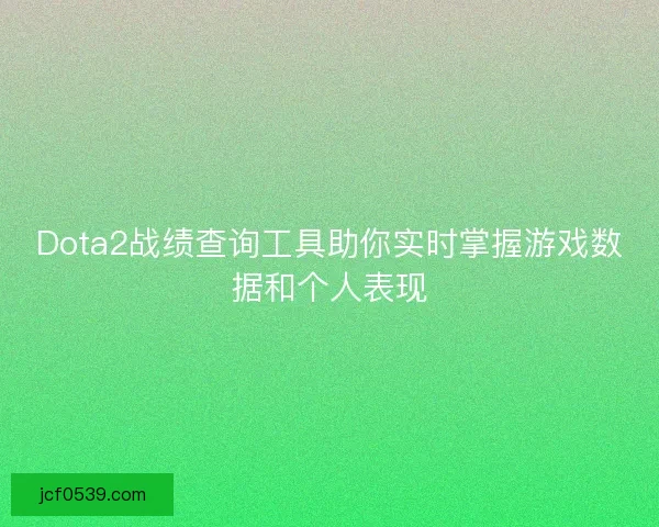 Dota2战绩查询工具助你实时掌握游戏数据和个人表现