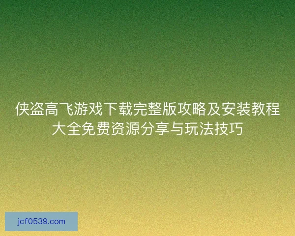 侠盗高飞游戏下载完整版攻略及安装教程大全免费资源分享与玩法技巧