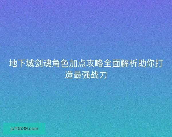 地下城剑魂角色加点攻略全面解析助你打造最强战力