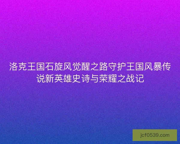 洛克王国石旋风觉醒之路守护王国风暴传说新英雄史诗与荣耀之战记