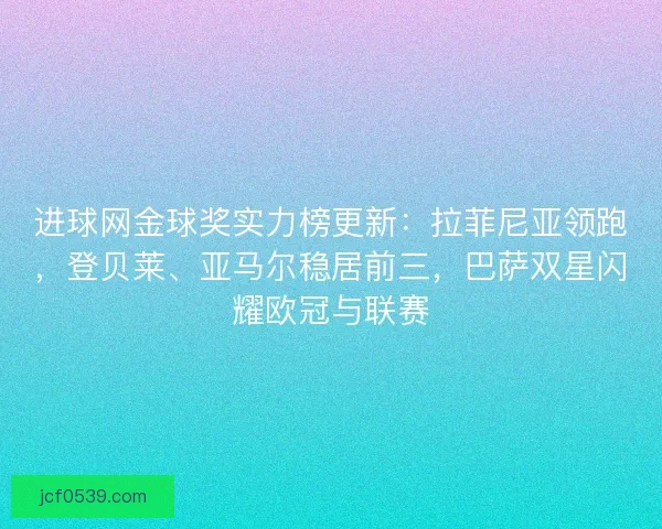 进球网金球奖实力榜更新：拉菲尼亚领跑，登贝莱、亚马尔稳居前三，巴萨双星闪耀欧冠与联赛