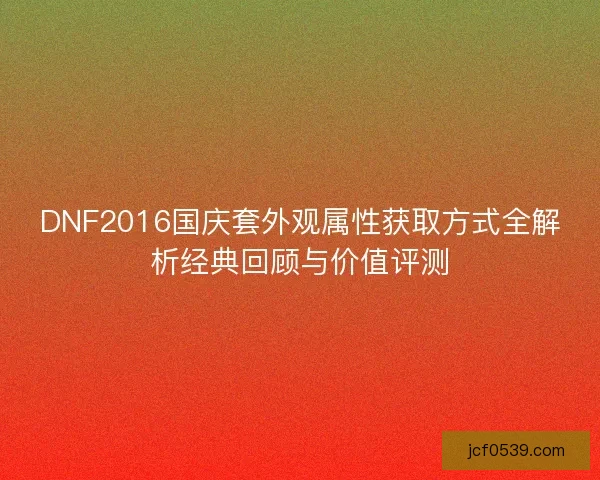 DNF2016国庆套外观属性获取方式全解析经典回顾与价值评测