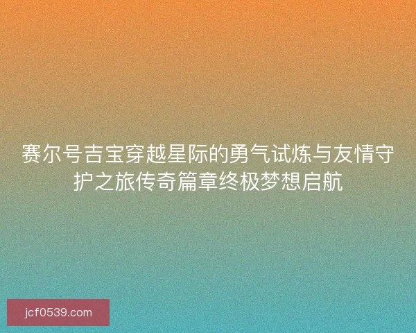 赛尔号吉宝穿越星际的勇气试炼与友情守护之旅传奇篇章终极梦想启航