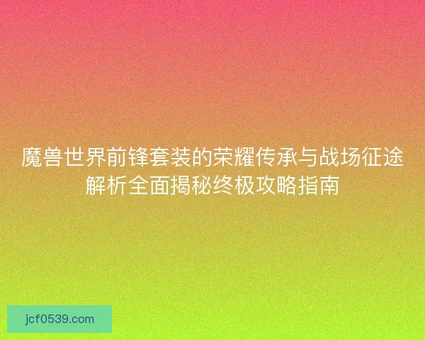 魔兽世界前锋套装的荣耀传承与战场征途解析全面揭秘终极攻略指南