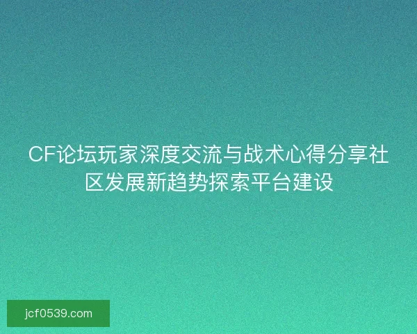 CF论坛玩家深度交流与战术心得分享社区发展新趋势探索平台建设