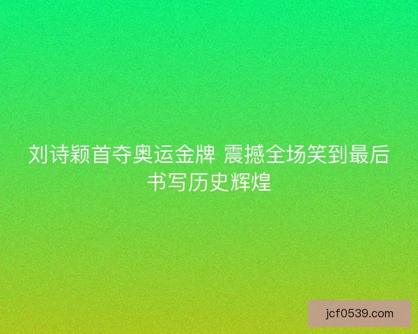 刘诗颖首夺奥运金牌 震撼全场笑到最后书写历史辉煌