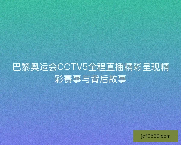 巴黎奥运会CCTV5全程直播精彩呈现精彩赛事与背后故事