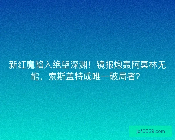 新红魔陷入绝望深渊！镜报炮轰阿莫林无能，索斯盖特成唯一破局者？