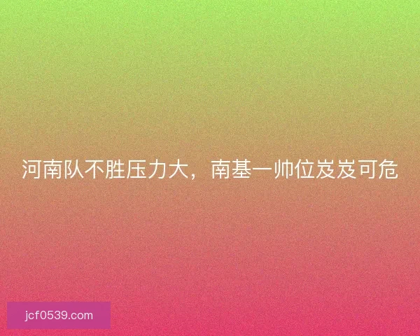 河南队不胜压力大，南基一帅位岌岌可危