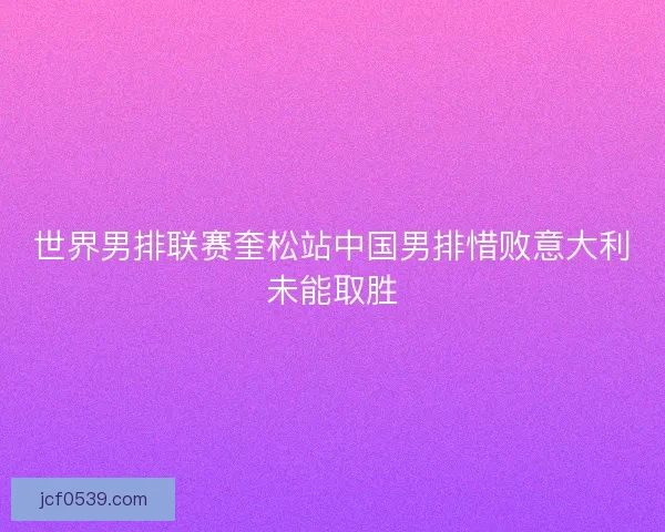 世界男排联赛奎松站中国男排惜败意大利未能取胜