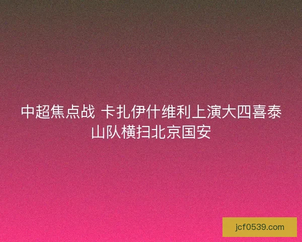 中超焦点战 卡扎伊什维利上演大四喜泰山队横扫北京国安