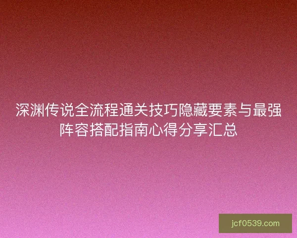 深渊传说全流程通关技巧隐藏要素与最强阵容搭配指南心得分享汇总 深渊传说全流程通关技巧隐藏要素与最强阵容搭配指南心得分享汇总
