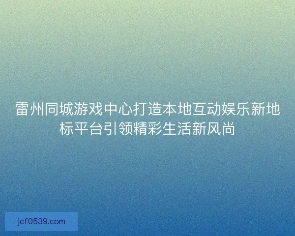 雷州同城游戏中心打造本地互动娱乐新地标平台引领精彩生活新风尚