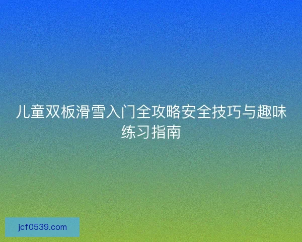儿童双板滑雪入门全攻略安全技巧与趣味练习指南