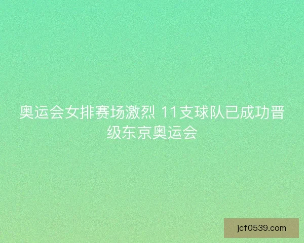 奥运会女排赛场激烈 11支球队已成功晋级东京奥运会