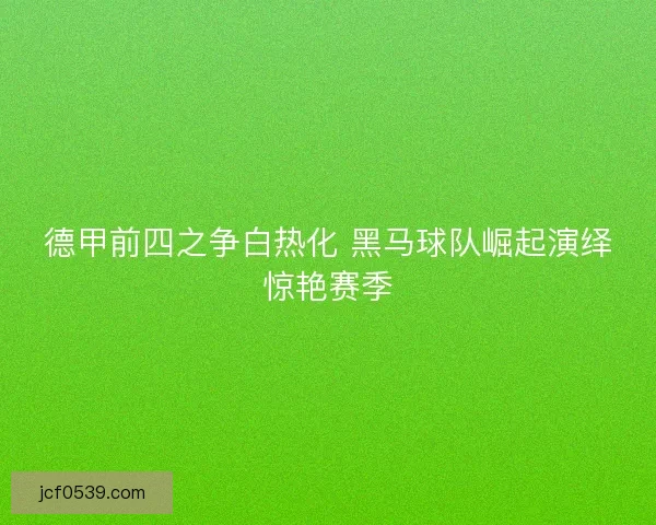 德甲前四之争白热化 黑马球队崛起演绎惊艳赛季