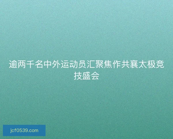 逾两千名中外运动员汇聚焦作共襄太极竞技盛会
