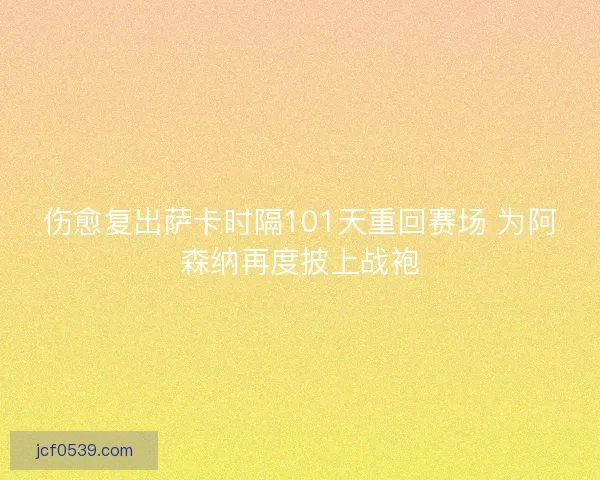 伤愈复出萨卡时隔101天重回赛场 为阿森纳再度披上战袍