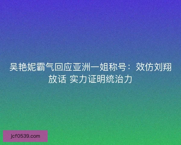 吴艳妮霸气回应亚洲一姐称号：效仿刘翔放话 实力证明统治力