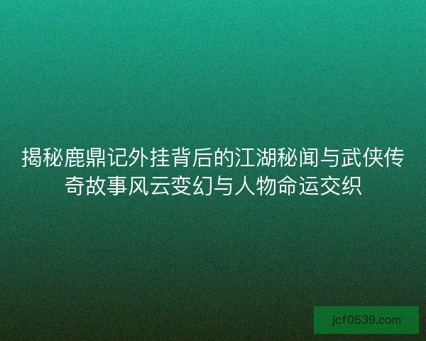 揭秘鹿鼎记外挂背后的江湖秘闻与武侠传奇故事风云变幻与人物命运交织 揭秘鹿鼎记外挂背后的江湖秘闻与武侠传奇故事风云变幻与人物命运交织