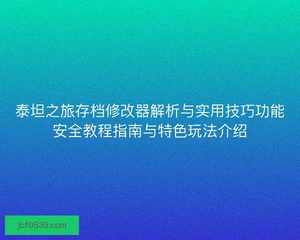 泰坦之旅存档修改器解析与实用技巧功能安全教程指南与特色玩法介绍 泰坦之旅存档修改器解析与实用技巧功能安全教程指南与特色玩法介绍