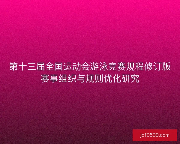 第十三届全国运动会游泳竞赛规程修订版赛事组织与规则优化研究 第十三届全国运动会游泳竞赛规程修订版赛事组织与规则优化研究