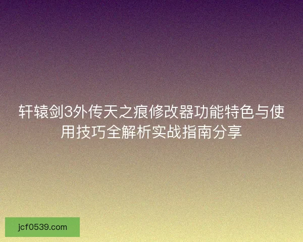 轩辕剑3外传天之痕修改器功能特色与使用技巧全解析实战指南分享