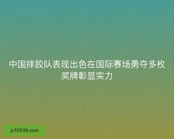 中国摔跤队表现出色在国际赛场勇夺多枚奖牌彰显实力 中国摔跤队表现出色在国际赛场勇夺多枚奖牌彰显实力