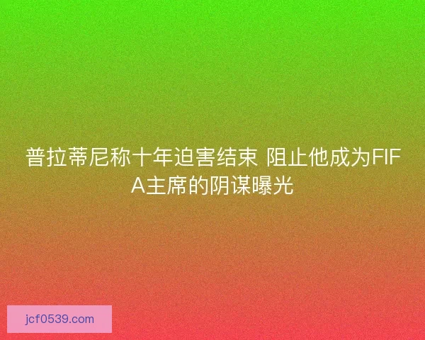 普拉蒂尼称十年迫害结束 阻止他成为FIFA主席的阴谋曝光