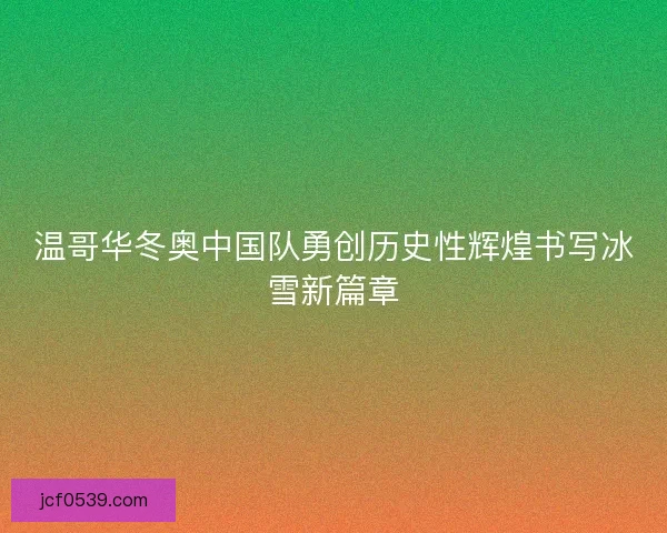 温哥华冬奥中国队勇创历史性辉煌书写冰雪新篇章