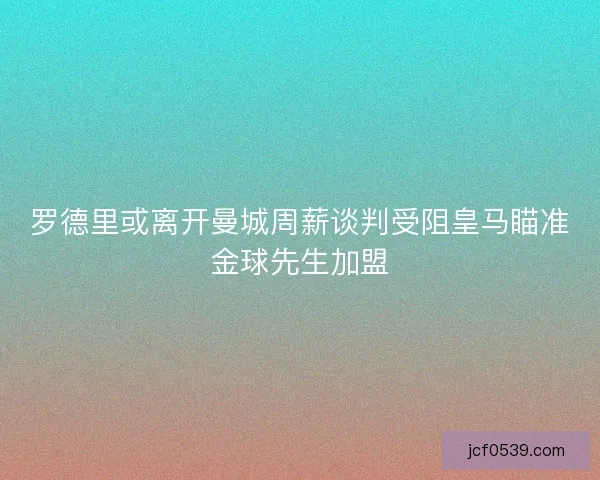 罗德里或离开曼城周薪谈判受阻皇马瞄准金球先生加盟 罗德里或离开曼城周薪谈判受阻皇马瞄准金球先生加盟