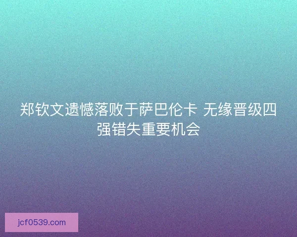 郑钦文遗憾落败于萨巴伦卡 无缘晋级四强错失重要机会 郑钦文遗憾落败于萨巴伦卡 无缘晋级四强错失重要机会