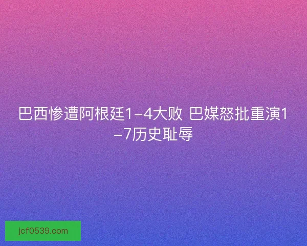 巴西惨遭阿根廷1-4大败 巴媒怒批重演1-7历史耻辱