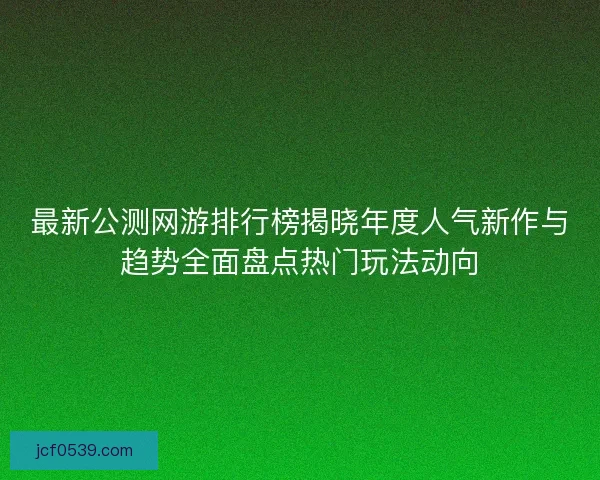最新公测网游排行榜揭晓年度人气新作与趋势全面盘点热门玩法动向 最新公测网游排行榜揭晓年度人气新作与趋势全面盘点热门玩法动向