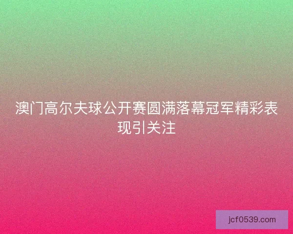 澳门高尔夫球公开赛圆满落幕冠军精彩表现引关注 澳门高尔夫球公开赛圆满落幕冠军精彩表现引关注
