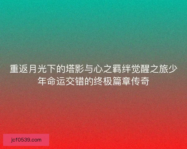 重返月光下的塔影与心之羁绊觉醒之旅少年命运交错的终极篇章传奇