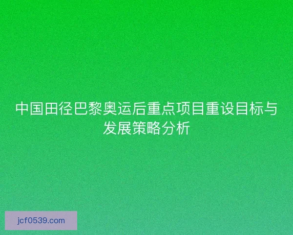 中国田径巴黎奥运后重点项目重设目标与发展策略分析